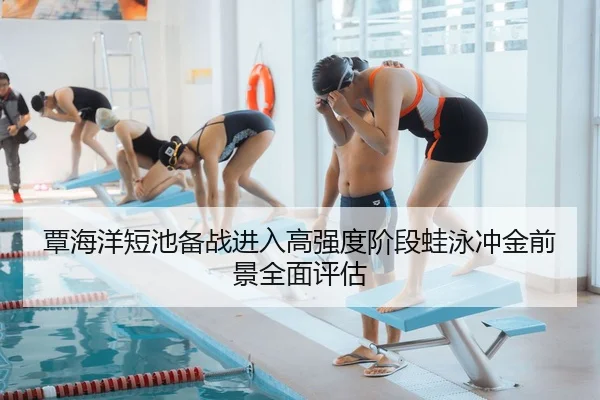 覃海洋短池备战进入高强度阶段蛙泳冲金前景全面评估
